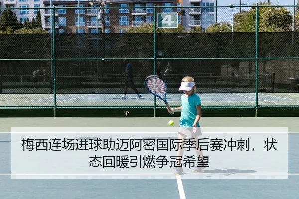 梅西连场进球助迈阿密国际季后赛冲刺，状态回暖引燃争冠希望