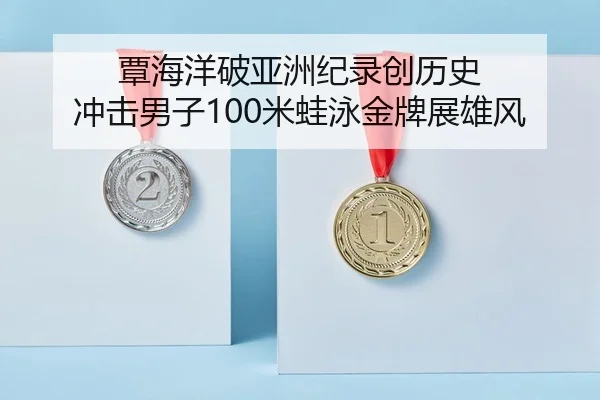覃海洋破亚洲纪录创历史 冲击男子100米蛙泳金牌展雄风